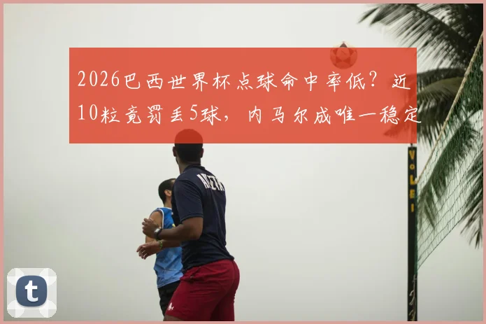 2026巴西世界杯点球命中率低？近10粒竟罚丢5球，内马尔成唯一稳定罚手