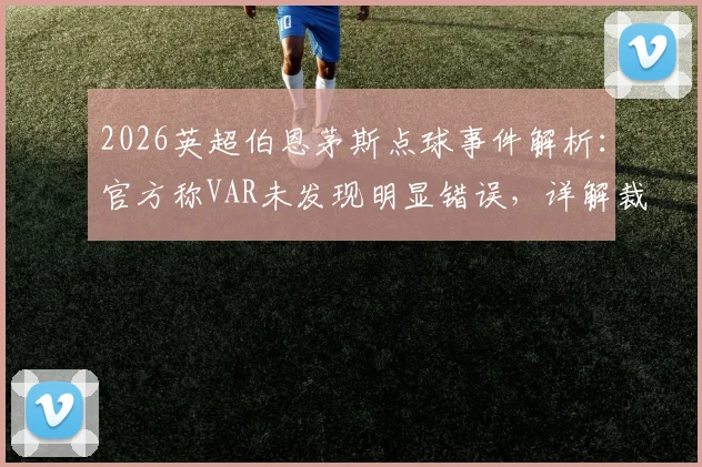 2026英超伯恩茅斯点球事件解析：官方称VAR未发现明显错误，详解裁判判罚依据与决策流程