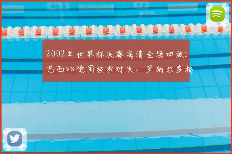 2002年世界杯决赛高清全场回放:巴西vs德国经典对决,罗纳尔多梅开二度全进球集锦与赛后数据分析