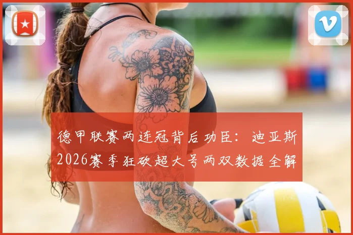 德甲联赛两连冠背后功臣：迪亚斯2026赛季狂砍超大号两双数据全解析，附篮球专业术语科普