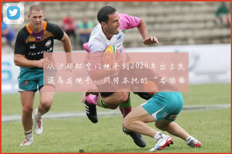 从沙超杯空门绝平到2026年出击失误乌龙绝平,门将本托的“名场面”为何总在关键时刻上演?
