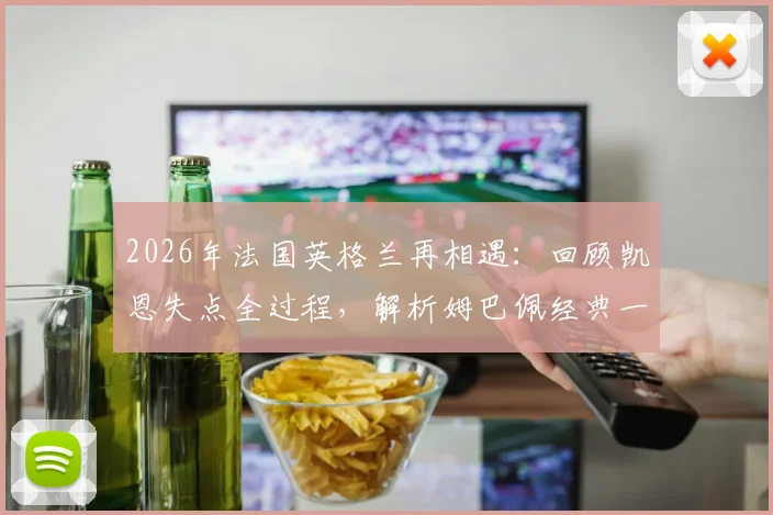 2026年法国英格兰再相遇：回顾凯恩失点全过程，解析姆巴佩经典一笑背后的故事与影响