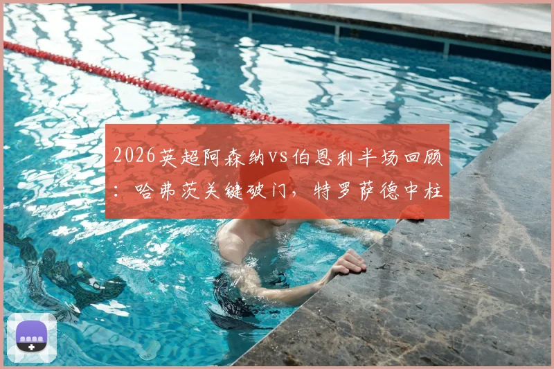 2026英超阿森纳vs伯恩利半场回顾：哈弗茨关键破门，特罗萨德中柱错失良机，枪手1-0领先