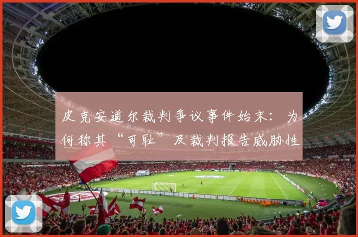 皮克安道尔裁判争议事件始末：为何称其“可耻”及裁判报告威胁性言论具体内容解析