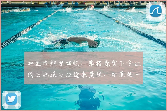 加里内维尔回忆:弗格森曾下令让我去说服杰拉德来曼联,结果被一句话回绝