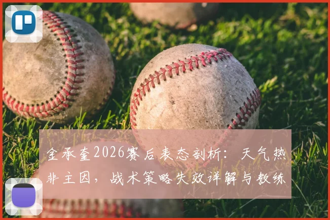 金承奎2026赛后表态剖析：天气热非主因，战术策略失效详解与教练责任担当讨论