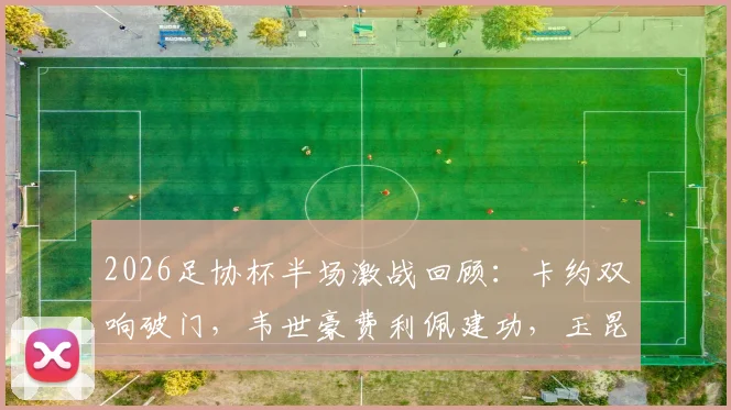 2026足协杯半场激战回顾:卡约双响破门,韦世豪费利佩建功,玉昆与蓉城2-2平局精彩瞬间全解析