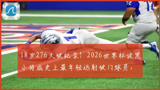 18岁276天破纪录！2026世界杯波黑小将成史上最年轻远射破门球员，未来巨星诞生？