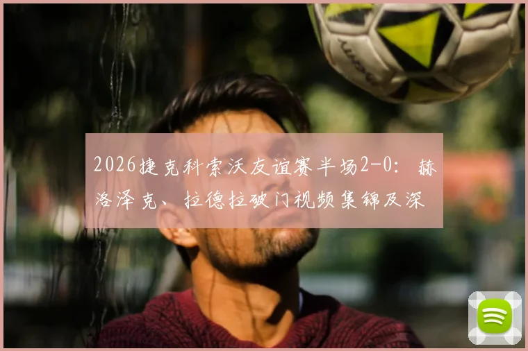 2026捷克科索沃友谊赛半场2-0：赫洛泽克、拉德拉破门视频集锦及深度战报回顾