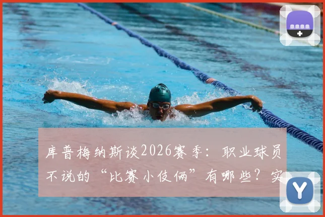 库普梅纳斯谈2026赛季：职业球员不说的“比赛小伎俩”有哪些？实战思维解析