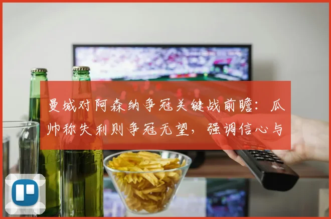 曼城对阿森纳争冠关键战前瞻：瓜帅称失利则争冠无望，强调信心与临场发挥决定2026赛季英超归属