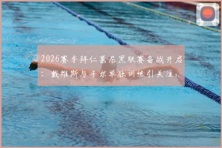 2026赛季拜仁慕尼黑联赛备战开启：戴维斯与卡尔单独训练引关注，德媒披露最新队内动态