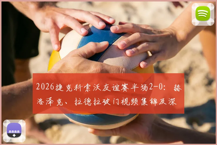 2026捷克科索沃友谊赛半场2-0：赫洛泽克、拉德拉破门视频集锦及深度战报回顾