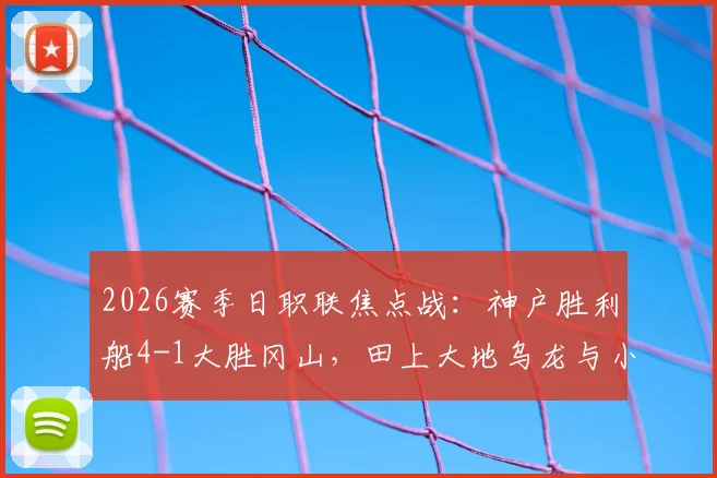 2026赛季日职联焦点战：神户胜利船4-1大胜冈山，田上大地乌龙与小仓幸成送点成比赛转折，附全场复盘