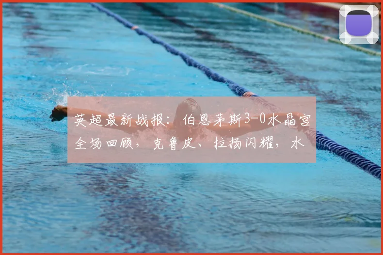 英超最新战报:伯恩茅斯3-0水晶宫全场回顾,克鲁皮、拉扬闪耀,水晶宫防线崩盘解析