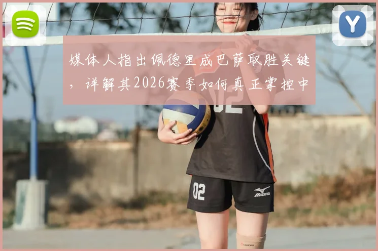媒体人指出佩德里成巴萨取胜关键,详解其2026赛季如何真正掌控中场及赢球基础要素