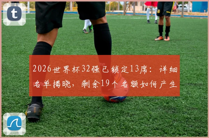 2026世界杯32强已锁定13席：详细名单揭晓，剩余19个名额如何产生及晋级形势前瞻