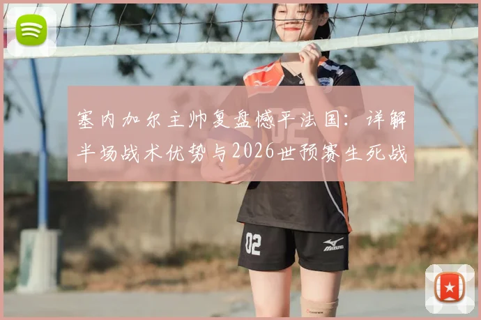 塞内加尔主帅复盘憾平法国：详解半场战术优势与2026世预赛生死战挪威的取胜之匙