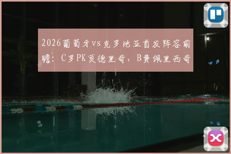 2026葡萄牙vs克罗地亚首发阵容前瞻:C罗PK莫德里奇,B费佩里西奇出战,附交手记录与观看指南