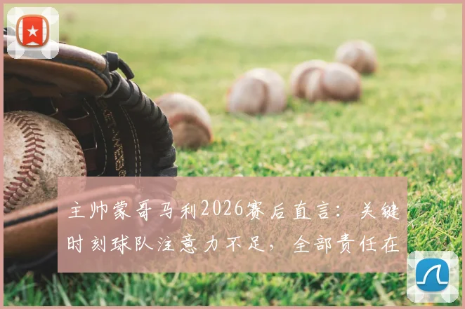 主帅蒙哥马利2026赛后直言：关键时刻球队注意力不足，全部责任在我，详解其赛后反思与调整方向