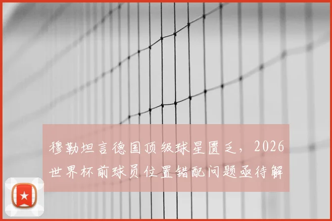 穆勒坦言德国顶级球星匮乏，2026世界杯前球员位置错配问题亟待解决