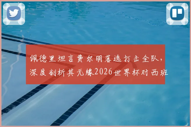 佩德里坦言费尔明落选打击全队，深度剖析其无缘2026世界杯对西班牙中场的连锁影响