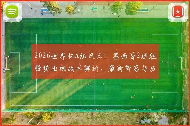 2026世界杯A组风云：墨西哥2连胜强势出线战术解析，最新阵容与历史战绩全回顾