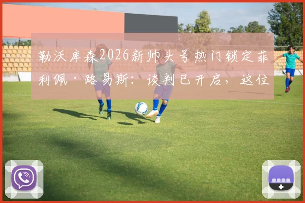 勒沃库森2026新帅头号热门锁定菲利佩·路易斯：谈判已开启，这位前马竞球星的执教履历与风格解析