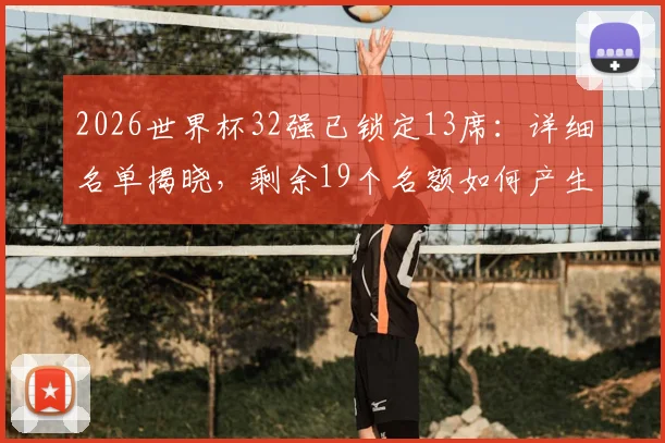 2026世界杯32强已锁定13席：详细名单揭晓，剩余19个名额如何产生及晋级形势前瞻