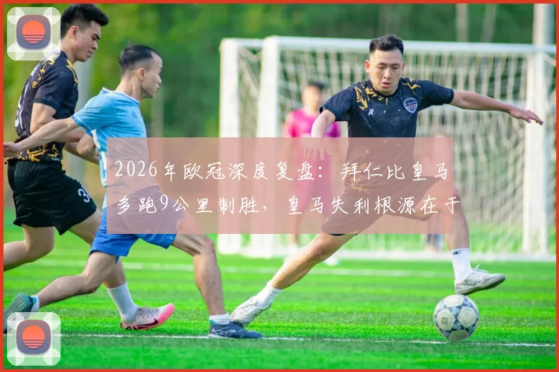 2026年欧冠深度复盘：拜仁比皇马多跑9公里制胜，皇马失利根源在于战术执行与体能分配