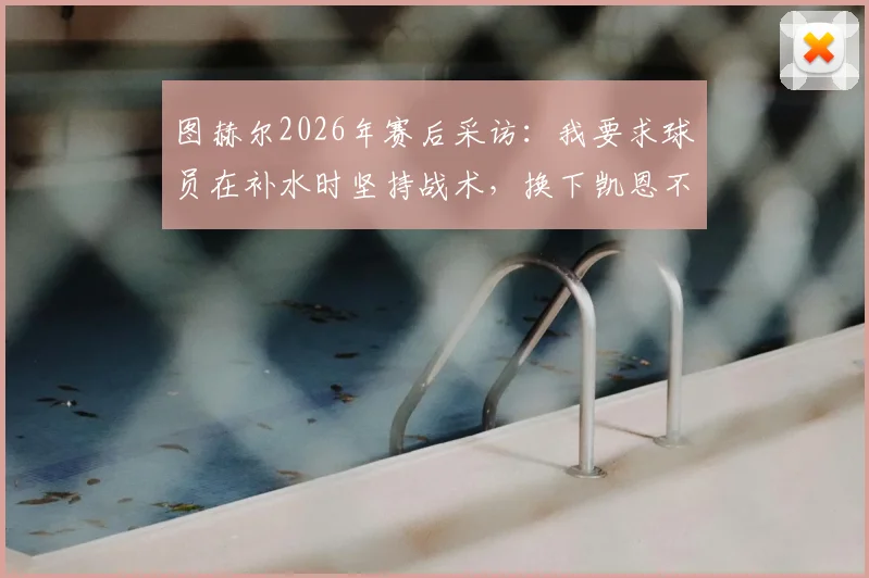 图赫尔2026年赛后采访:我要求球员在补水时坚持战术,换下凯恩不在计划内
