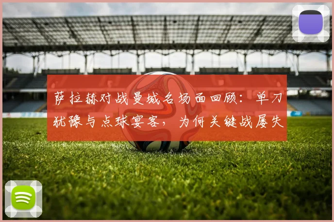 萨拉赫对战曼城名场面回顾：单刀犹豫与点球宴客，为何关键战屡失良机？