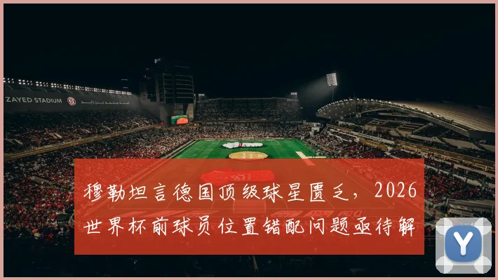 穆勒坦言德国顶级球星匮乏，2026世界杯前球员位置错配问题亟待解决