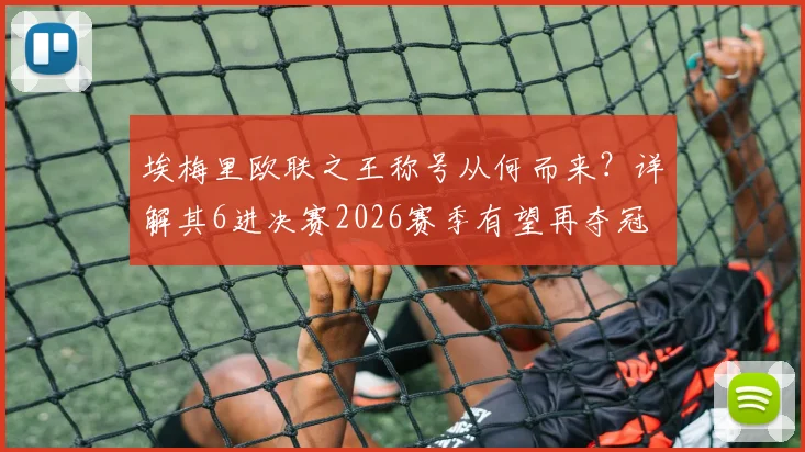 埃梅里欧联之王称号从何而来?详解其6进决赛2026赛季有望再夺冠