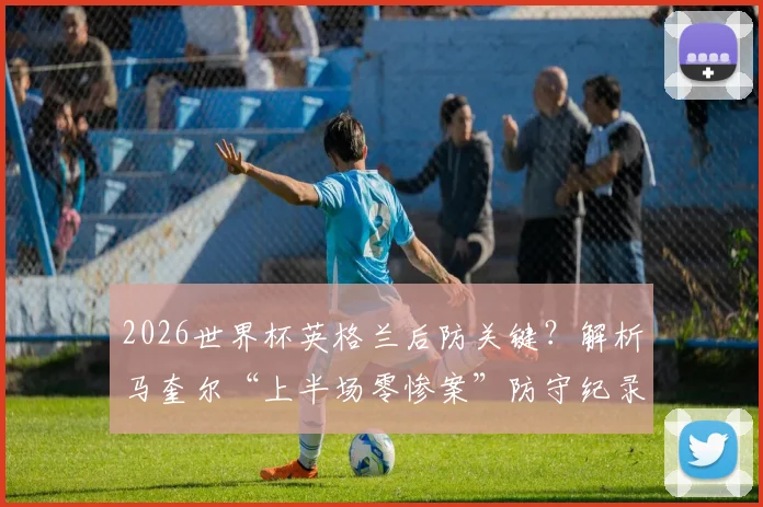 2026世界杯英格兰后防关键？解析马奎尔“上半场零惨案”防守纪录，索斯盖特如何用好他