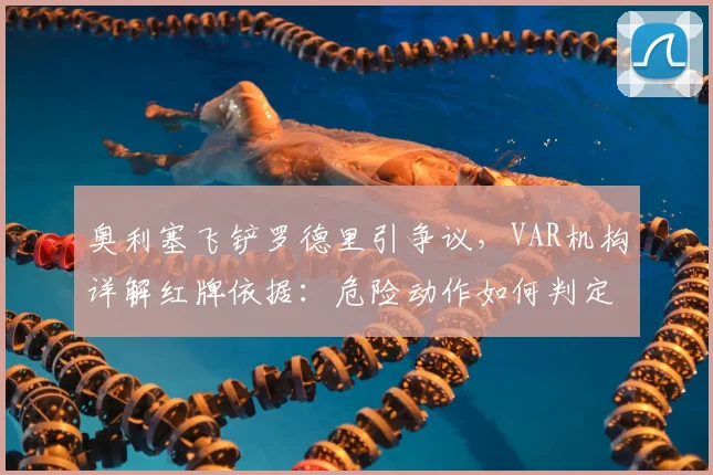 奥利塞飞铲罗德里引争议，VAR机构详解红牌依据：危险动作如何判定及对比赛的影响